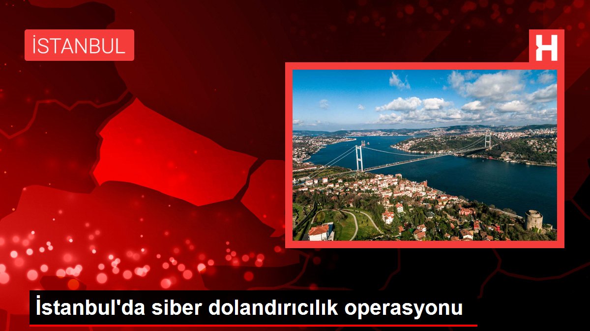 İstanbul’da siber dolandırıcılık operasyonu