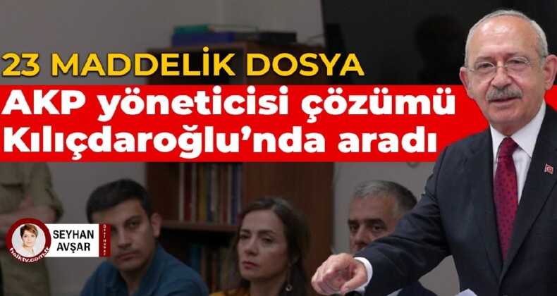 23 maddelik dosya: AKP yöneticisi çözümü Kılıçdaroğlu’nda aradı