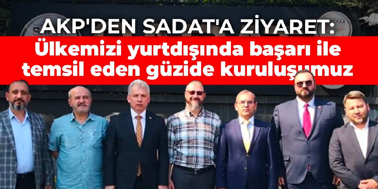 AKP’den SADAT’a ziyaret: Ülkemizi yurtdışında başarı ile temsil eden güzide kuruluşumuz