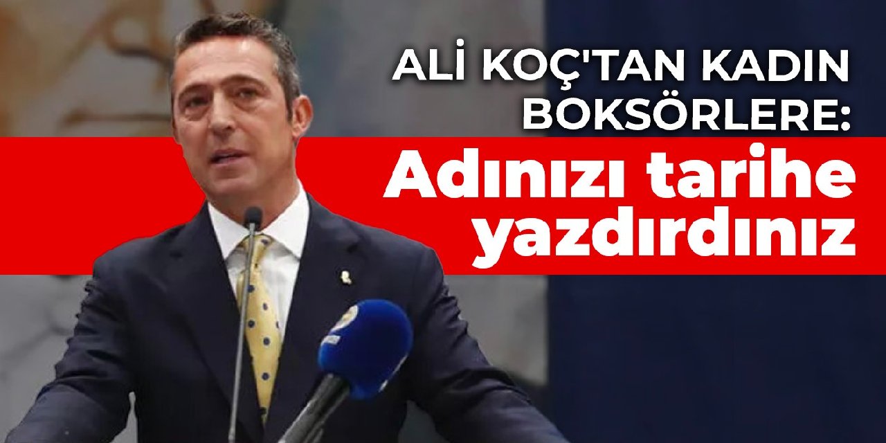 Ali Koç’tan kadın boksörlere: Adınızı tarihe yazdırdınız