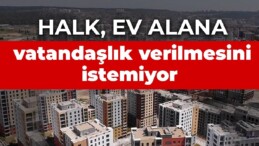 Araştırma: Halkın yüzde 89’u ev alana vatandaşlık verilmesini istemiyor