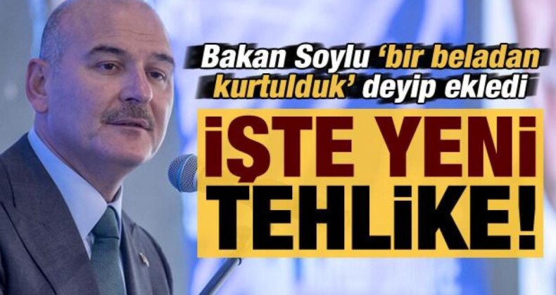 Bakan Soylu ‘bir beladan kurtulduk’ deyip ekledi: Yeni tehlikenin adı…