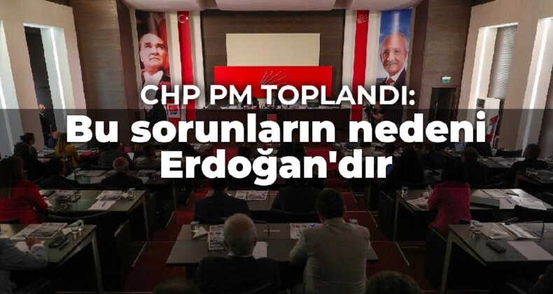 CHP PM toplandı: Bu sorunların nedeni Erdoğan’dır