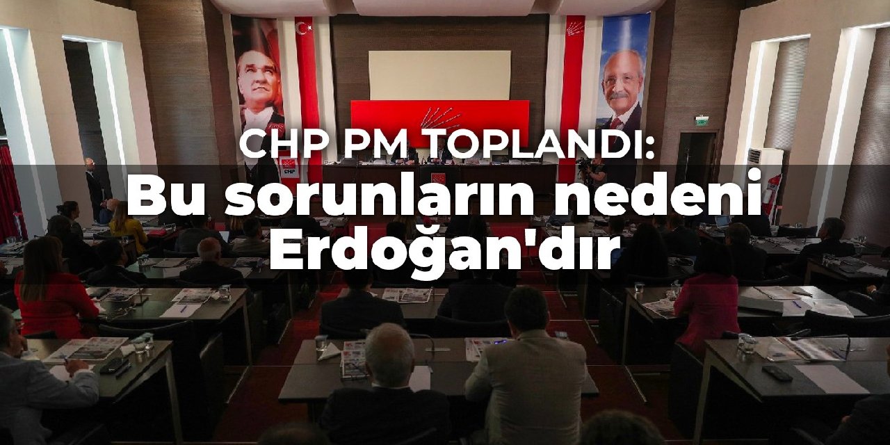 CHP PM toplandı: Bu sorunların nedeni Erdoğan’dır