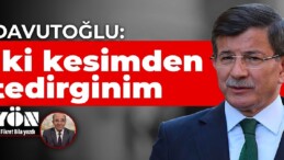 Davutoğlu: İki kesimden tedirginim