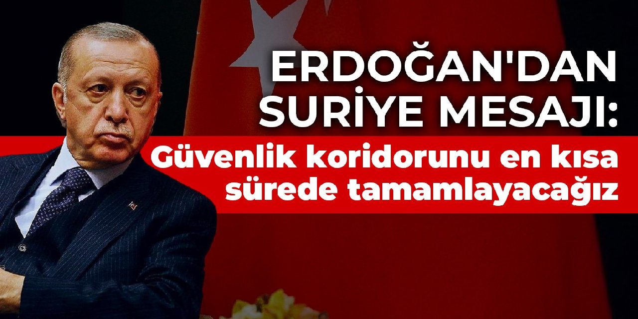 Erdoğan’dan Suriye mesajı: Güvenlik koridorunu en kısa sürede tamamlayacağız