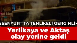 Esenyurt’ta tehlikeli gerginlik: Vali Yerlikaya ve Emniyet Müdürü Aktaş olay yerine geldi