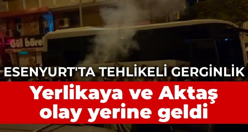 Esenyurt’ta tehlikeli gerginlik: Vali Yerlikaya ve Emniyet Müdürü Aktaş olay yerine geldi