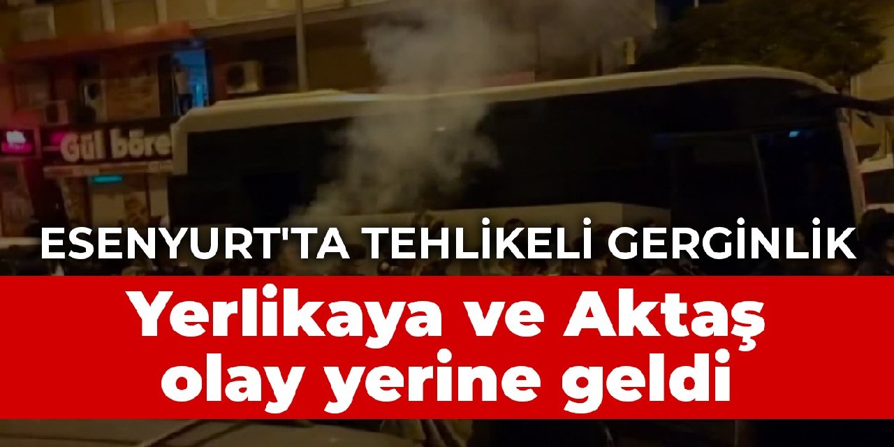 Esenyurt’ta tehlikeli gerginlik: Vali Yerlikaya ve Emniyet Müdürü Aktaş olay yerine geldi