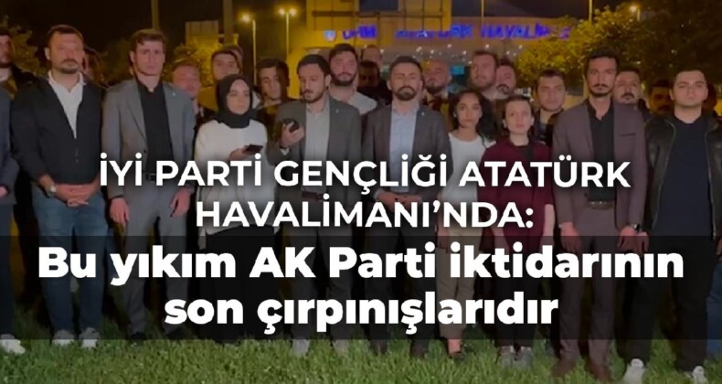 İYİ Parti gençliği Atatürk Havalimanı’nda: Bu yıkım AK Parti iktidarının son çırpınışlarıdır