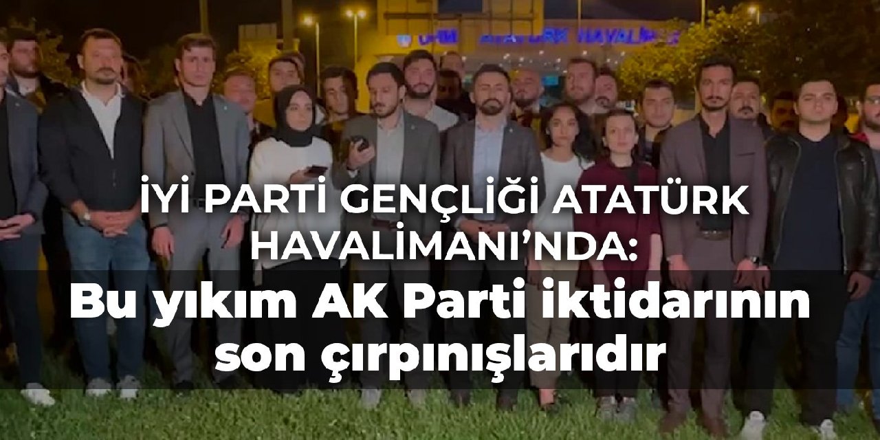 İYİ Parti gençliği Atatürk Havalimanı’nda: Bu yıkım AK Parti iktidarının son çırpınışlarıdır