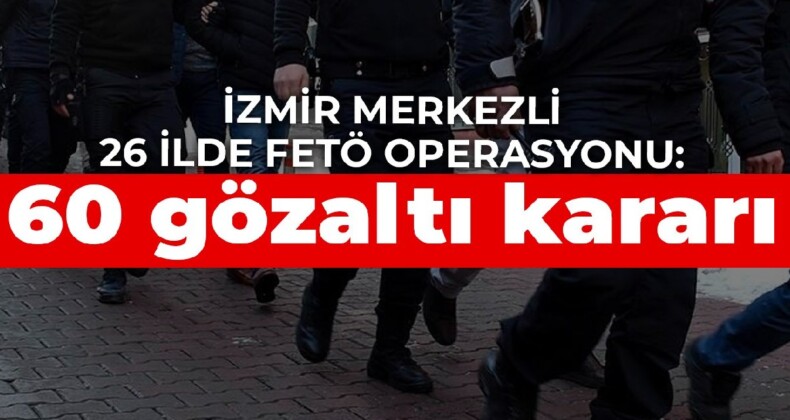 İzmir merkezli 26 ilde FETÖ operasyonu: 60 gözaltı kararı