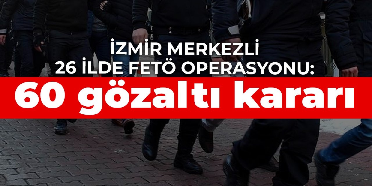 İzmir merkezli 26 ilde FETÖ operasyonu: 60 gözaltı kararı