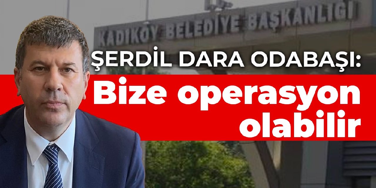 Kadıköy Belediye Başkanı Odabaşı: Bize operasyon olabilir