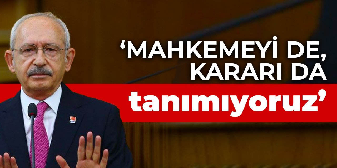 Kılıçdaroğlu: Mahkemeyi de, kararı da tanımıyoruz