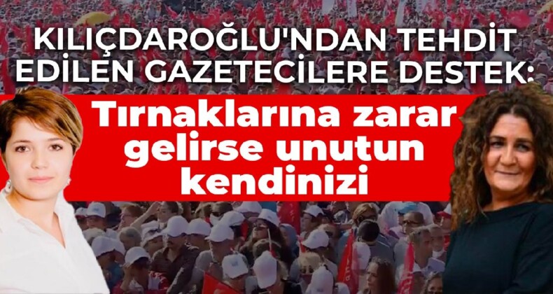 Kılıçdaroğlu’ndan tehdit edilen gazetecilere destek: Tırnaklarına zarar gelirse unutun kendinizi
