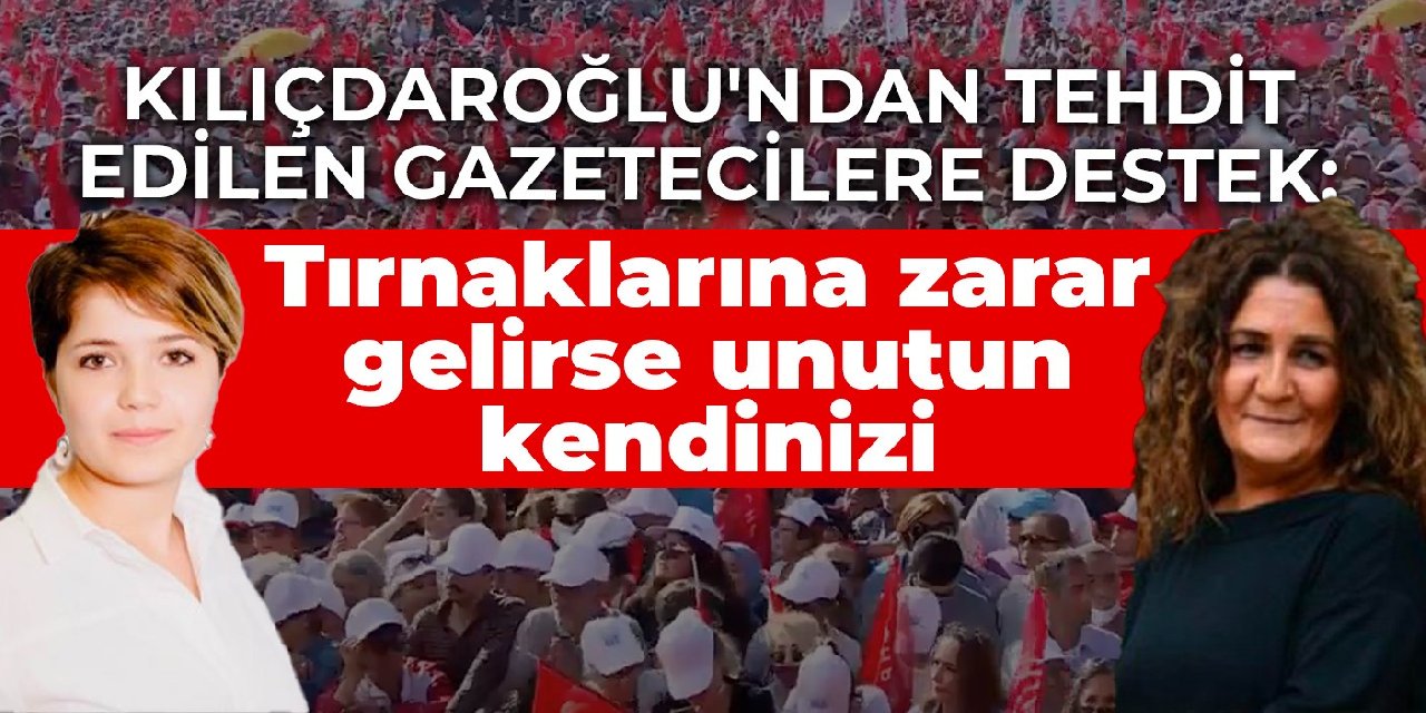 Kılıçdaroğlu’ndan tehdit edilen gazetecilere destek: Tırnaklarına zarar gelirse unutun kendinizi
