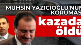 Muhsin Yazıcıoğlu’nun koruması kazada öldü