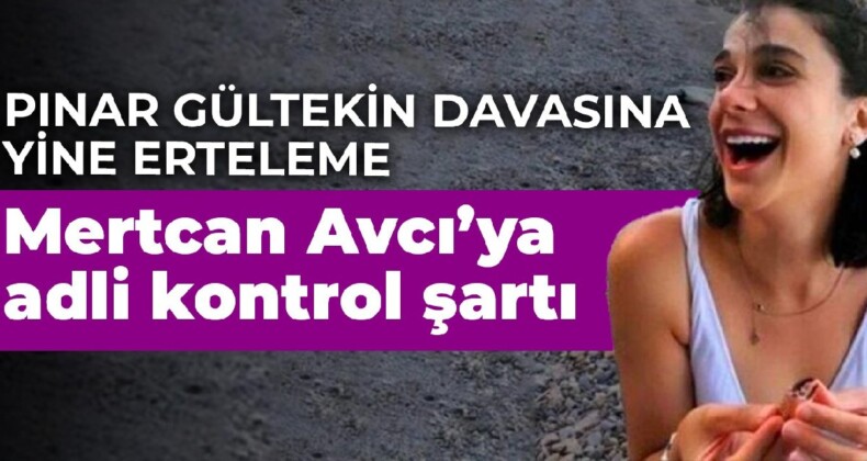 Pınar Gültekin davasına yine erteleme: Mertcan Avcı’ya adli kontrol şartı