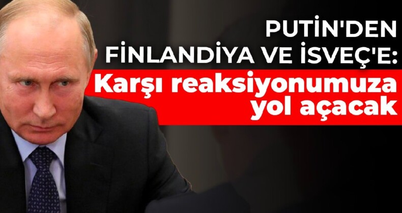 Putin’den Finlandiya ve İsveç’e: Karşı reaksiyonumuza yol açacak