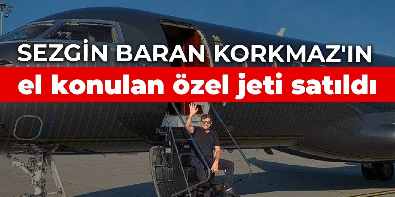 Sezgin Baran Korkmaz’ın el konulan özel jeti satıldı