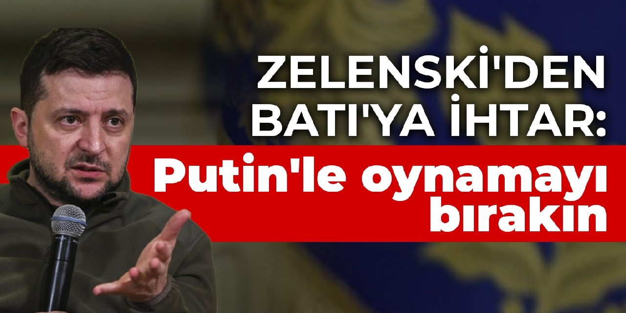 Zelenski’den Batı’ya ihtar: Putin’le oynamayı bırakın