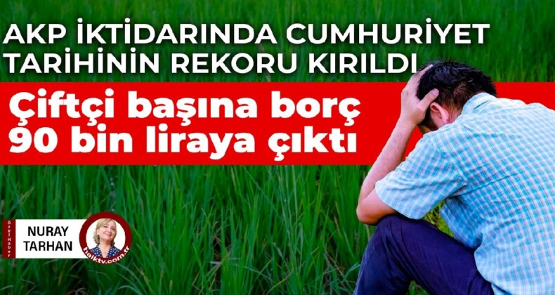 AKP iktidarında cumhuriyet tarihinin rekoru kırıldı: Çiftçi başına borç 90 bin liraya çıktı