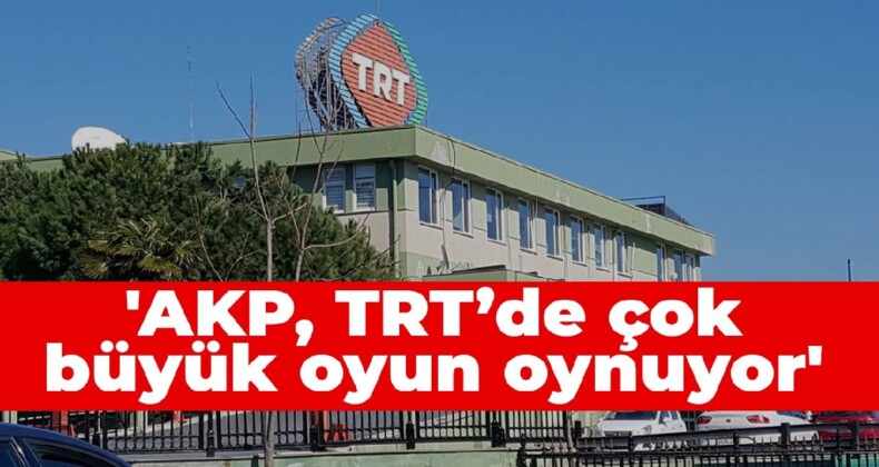 ‘AKP, TRT’de çok büyük oyun oynuyor’