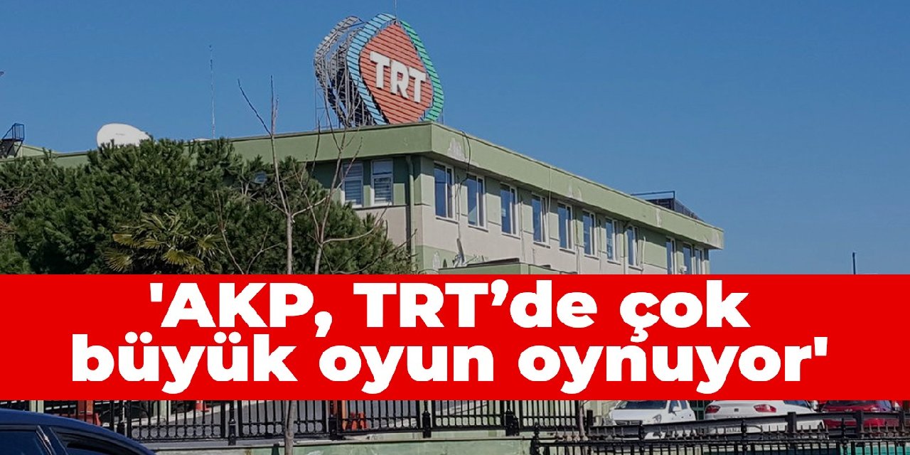 ‘AKP, TRT’de çok büyük oyun oynuyor’