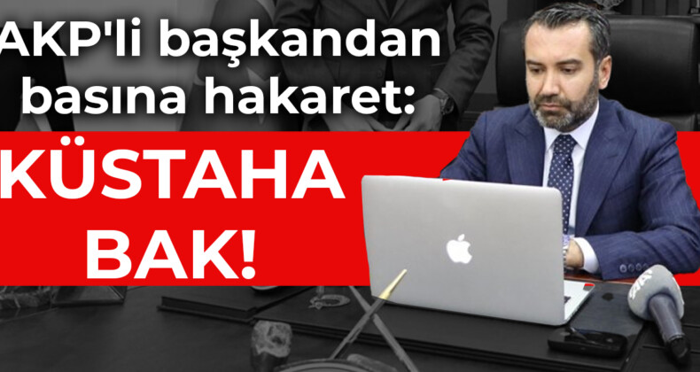 AKP’li başkandan basına hakaret: KÜSTAHA BAK!