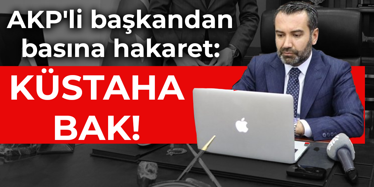 AKP’li başkandan basına hakaret: KÜSTAHA BAK!