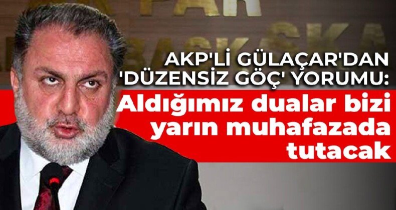 AKP’li Gülaçar’dan ‘düzensiz göç’ yorumu: Aldığımız dualar bizi yarın muhafazada tutacak