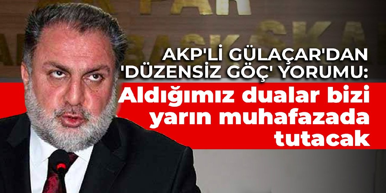 AKP’li Gülaçar’dan ‘düzensiz göç’ yorumu: Aldığımız dualar bizi yarın muhafazada tutacak