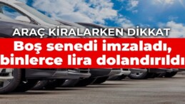 Araç kiralarken dikkat: Boş senedi imzaladı, 140 bin TL dolandırıldı