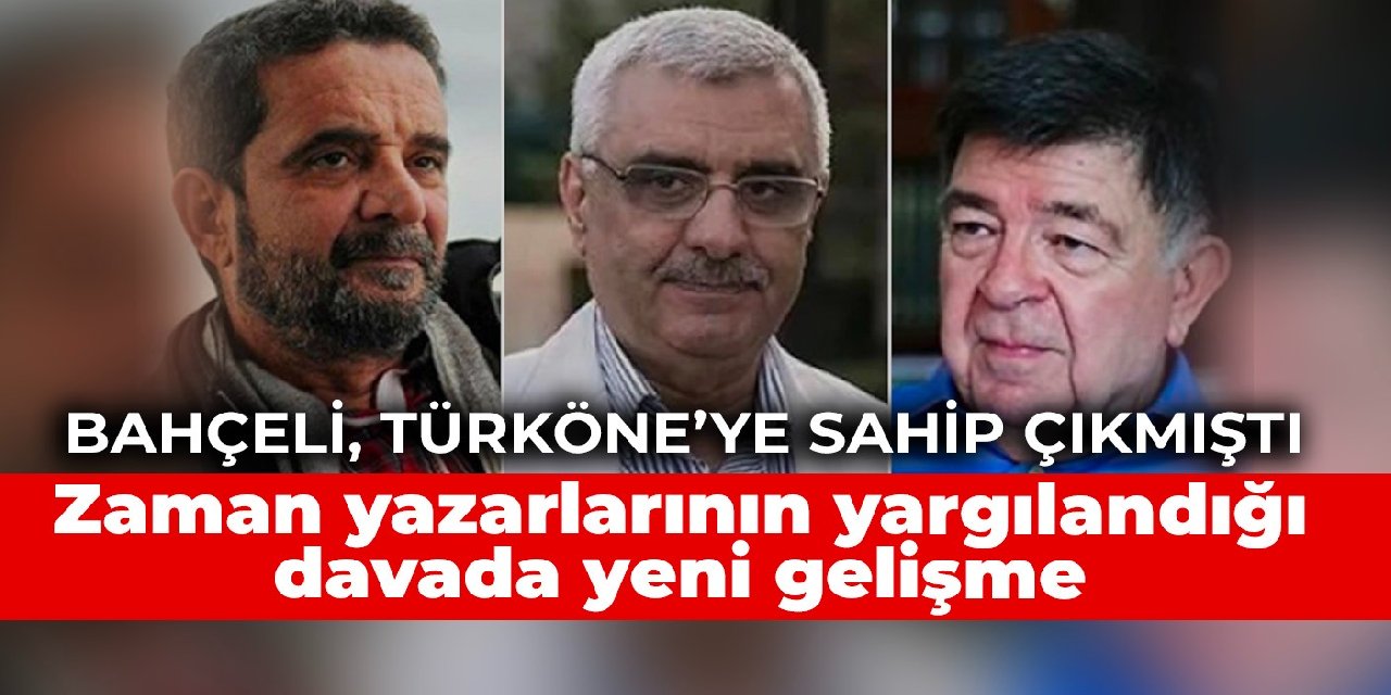 Bahçeli’nin sahip çıktığı Türköne’nin de yargılandığı Zaman gazetesi davasında yeni gelişme