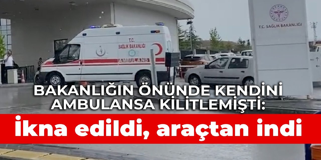 Bakanlığın önünde kendini ambulansa kilitlemişti: İkna edildi, araçtan indi