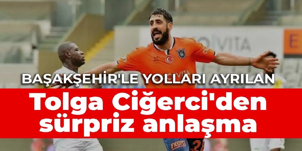 Başakşehir’le yolları ayrılan Tolga Ciğerci’den sürpriz anlaşma