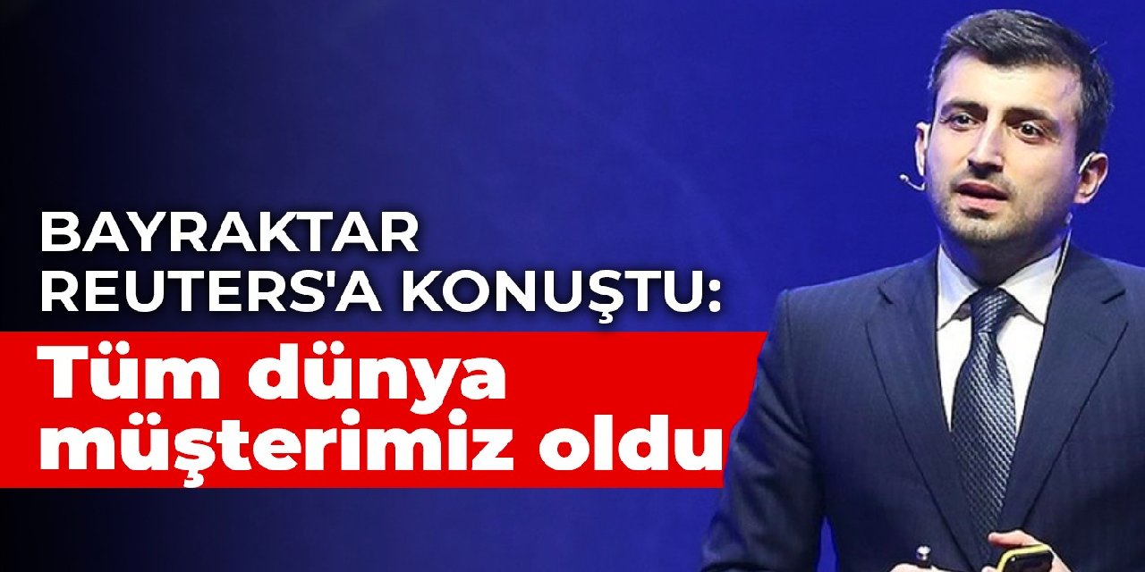Bayraktar Reuters’a konuştu: Tüm dünya müşterimiz oldu