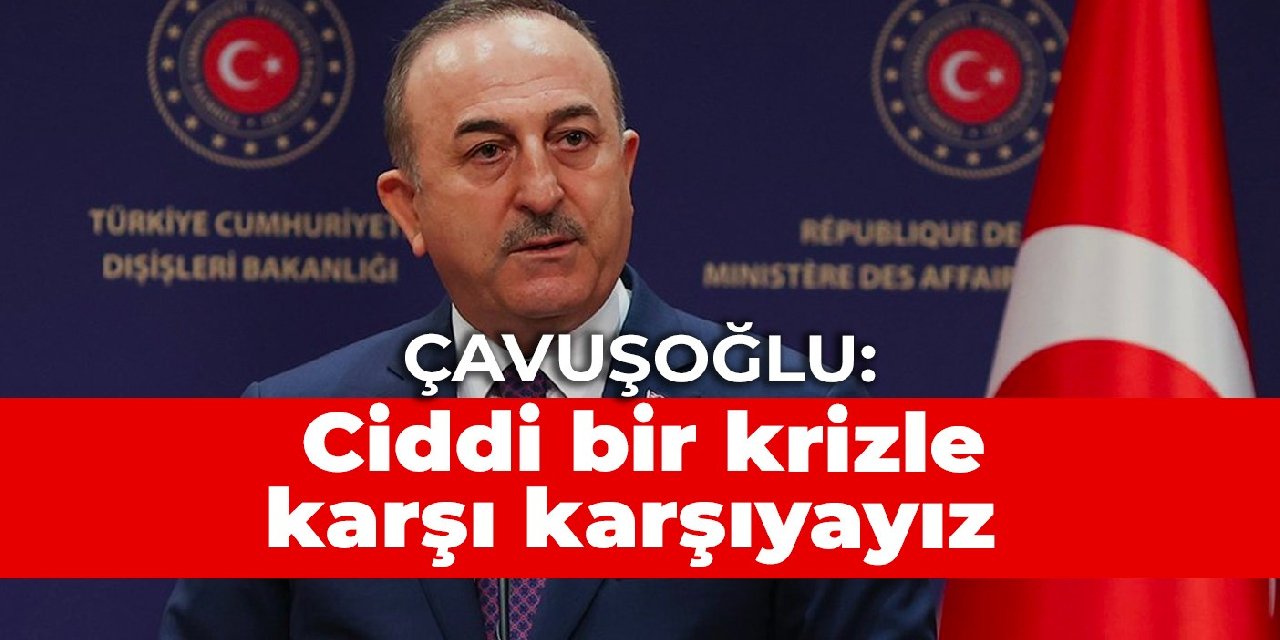 Çavuşoğlu: Ciddi bir krizle karşı karşıyayız