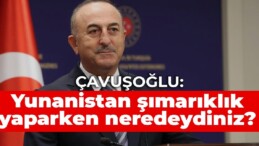 Çavuşoğlu: Yunanistan şımarıklık yaparken neredeydiniz?