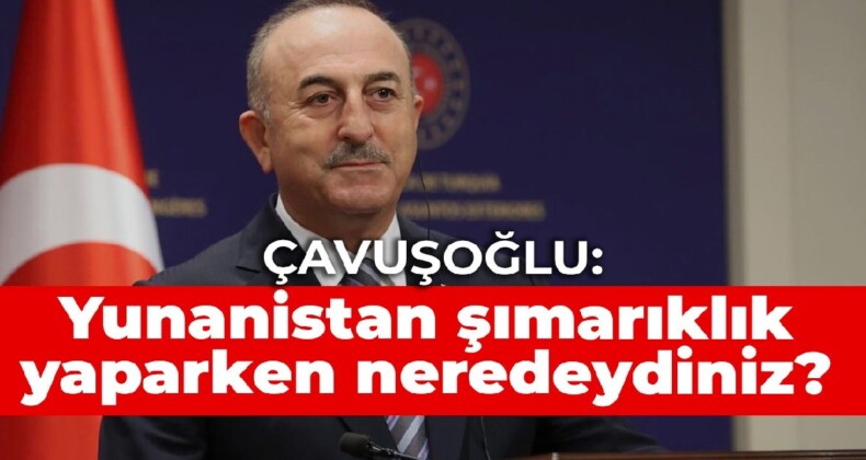 Çavuşoğlu: Yunanistan şımarıklık yaparken neredeydiniz?