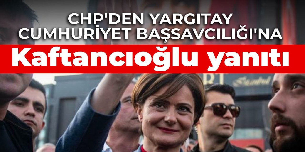 CHP’den Yargıtay Cumhuriyet Başsavcılığı’na Kaftancıoğlu yanıtı