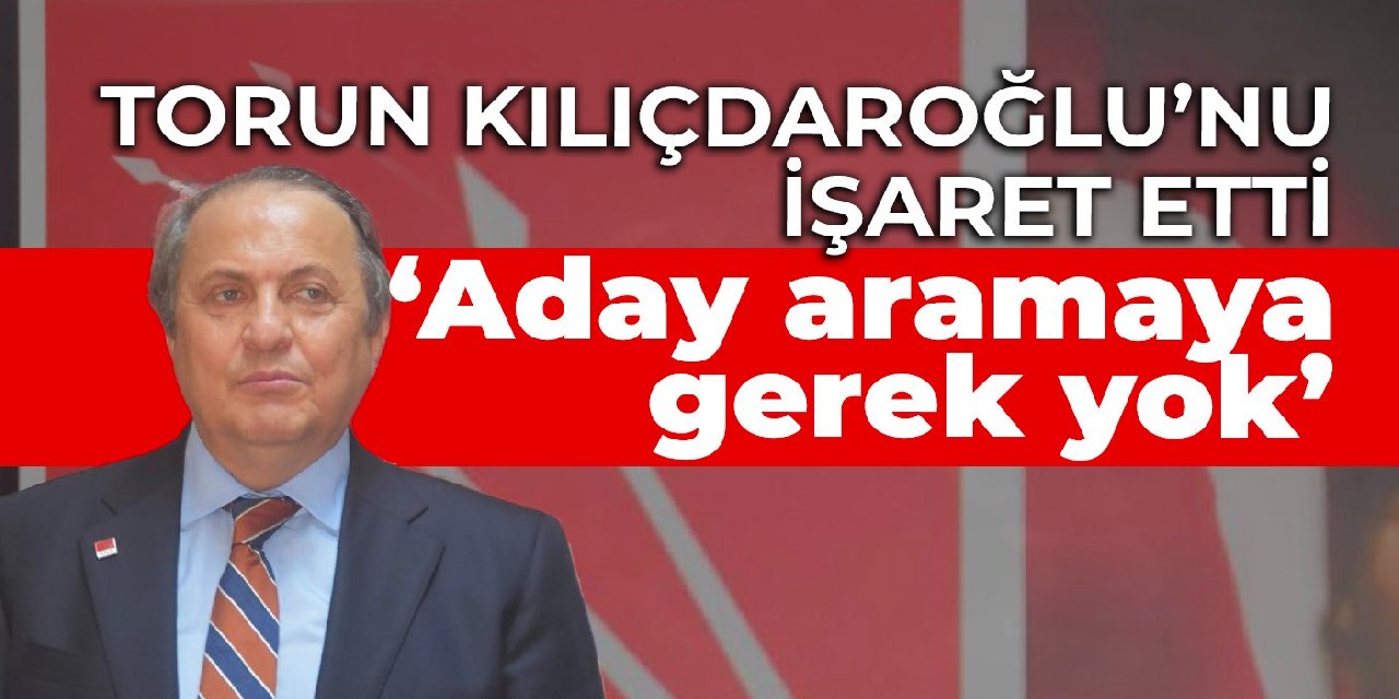 CHP’li Torun: Her türlü bedeli ödemiş bir genel başkanımız var, aday aramaya gerek yok