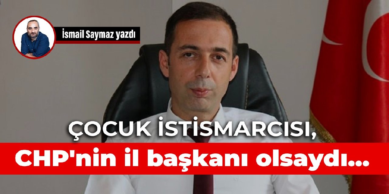 Çocuk istismarcısı, CHP’nin il başkanı olsaydı…