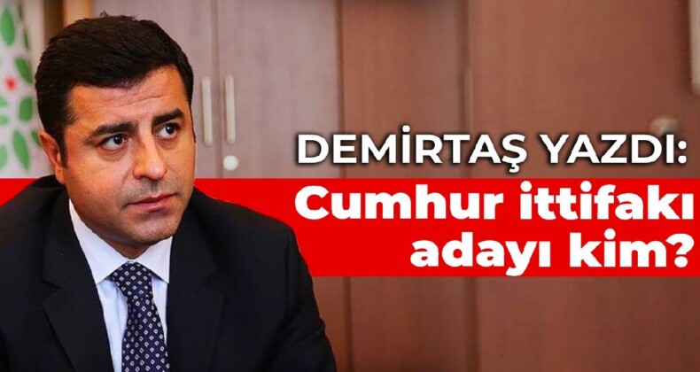 Demirtaş yazdı: Cumhur ittifakı adayı kim?