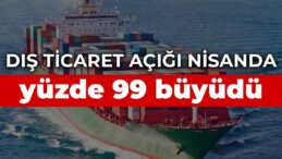 Dış ticaret açığı nisanda yüzde 99 büyüdü