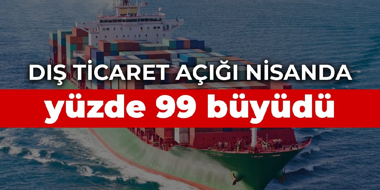 Dış ticaret açığı nisanda yüzde 99 büyüdü