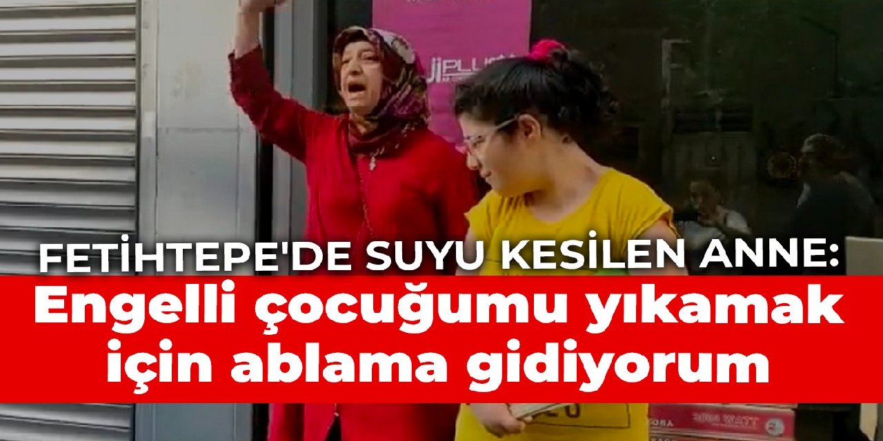 Fetihtepe’de suyu kesilen anne: Engelli çocuğumu yıkamak için ablama gidiyorum