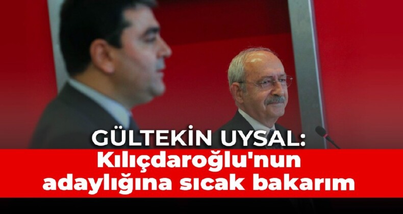 Gültekin Uysal: Kılıçdaroğlu’nun adaylığına sıcak bakarım