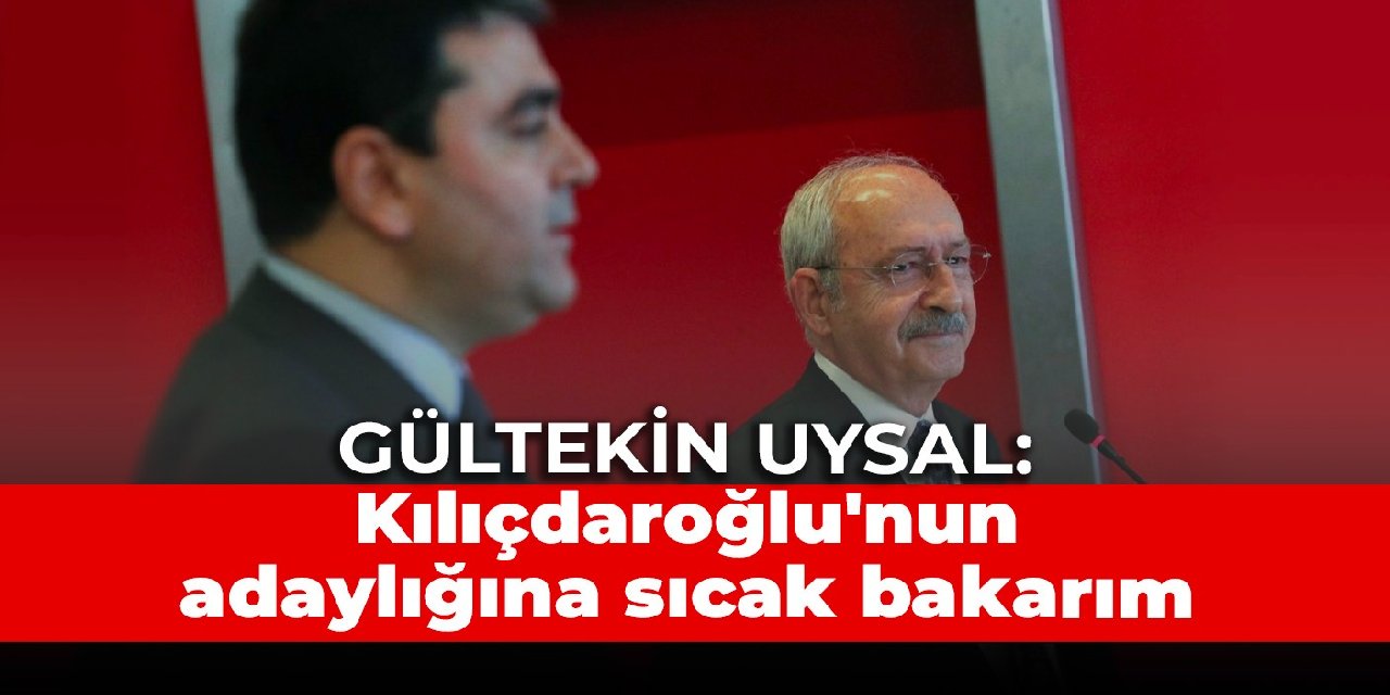Gültekin Uysal: Kılıçdaroğlu’nun adaylığına sıcak bakarım